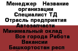 Менеджер › Название организации ­ Специалист ТД › Отрасль предприятия ­ Автозапчасти › Минимальный оклад ­ 24 500 - Все города Работа » Вакансии   . Башкортостан респ.,Баймакский р-н